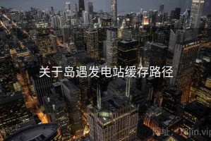 关于岛遇发电站缓存路径