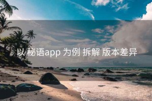 以 秘语app 为例 拆解 版本差异