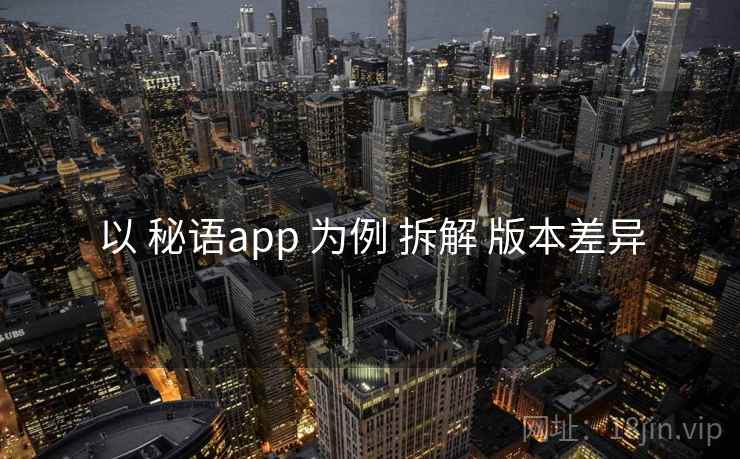 以 秘语app 为例 拆解 版本差异 以 秘语app 为例 拆解 版本差异