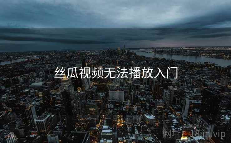 丝瓜视频无法播放入门 丝瓜视频无法播放入门