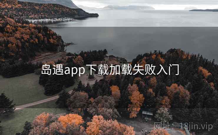 岛遇app下载加载失败入门 岛遇app下载加载失败入门