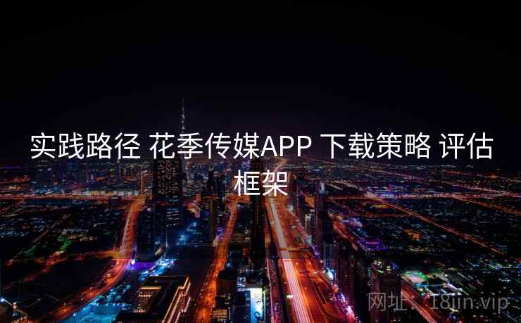实践路径 花季传媒APP 下载策略 评估框架 实践路径 花季传媒APP 下载策略 评估框架