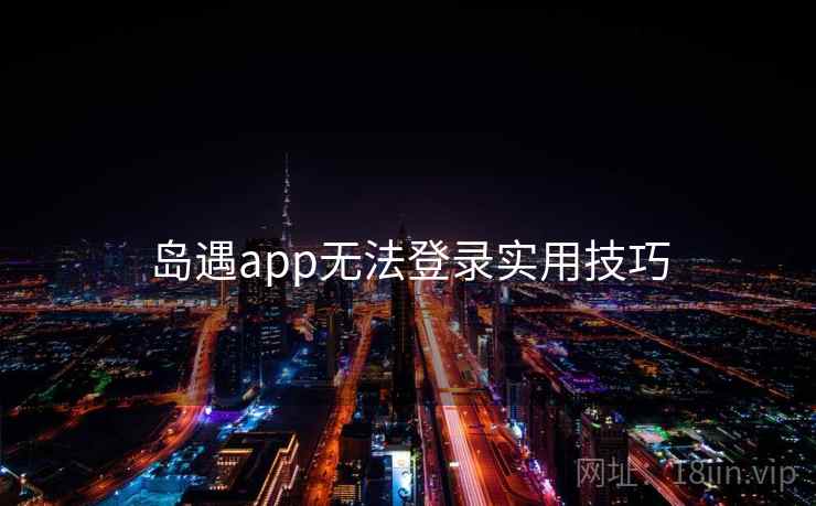 岛遇app无法登录实用技巧 岛遇app无法登录实用技巧